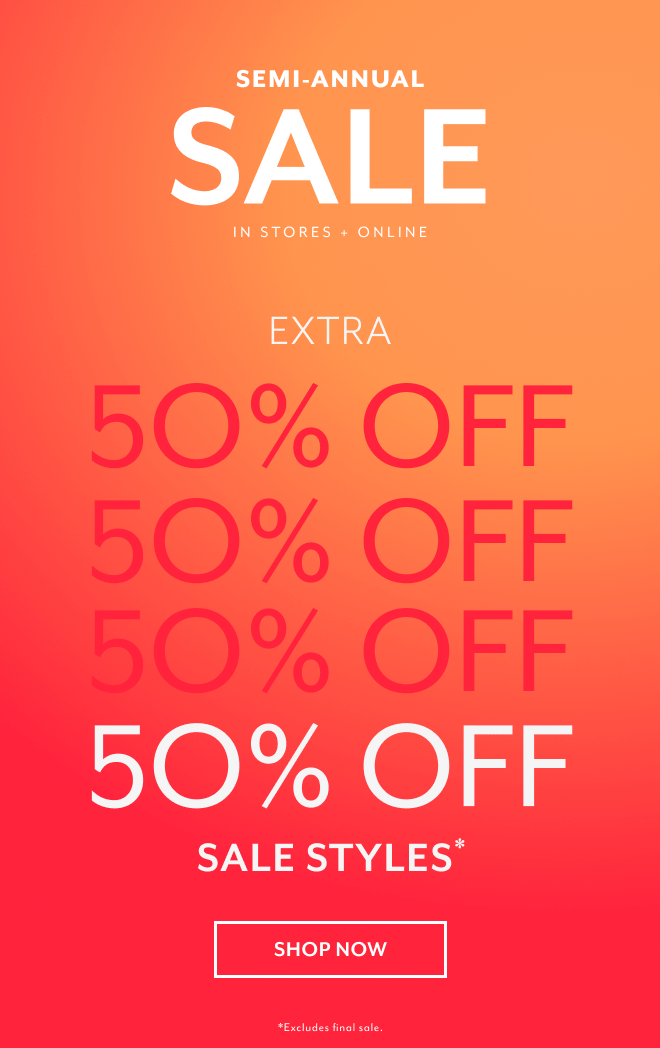 SEMI-ANNUAL SALE IN STORES + ONLINE EXTRA 50% OFF SALE STYLES (THAT'S UP TO 70% OFF) SHOP NOW *EXCLUSIONS APPLY