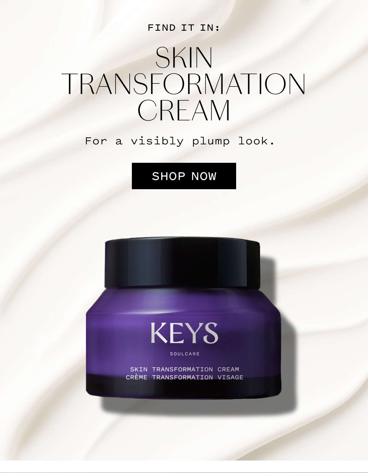 FIND IT IN:  SKIN TRANSFORMATION CREAM  For a visibly plump look.  SHOP NOW