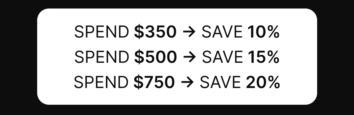 It’s The Sale You’ve Been Waiting For. | Spend $350 → Save 10% | Spend $500 → Save 15% | Spend $750 → Save 20%