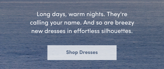 Long days, warm nights. They're calling your name. And so are breezy new dresses in effortless silhouettes. | Shop Dresses >