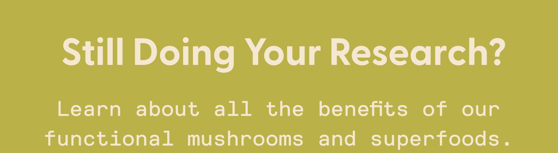 Still Doing Your Research? Learn about all the benefits of our functional mushrooms and superfoods.