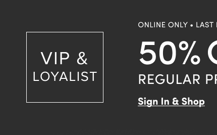 VIP & Loyalist | Online Only | Last Day | 50% Off Regular Price* | Sign In & Shop >
