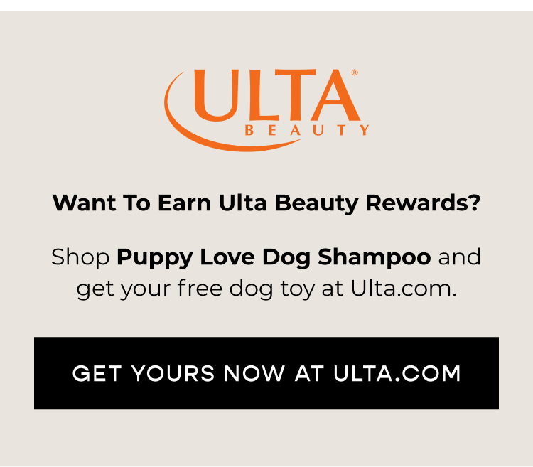 Want to earn Ulta Beauty Rewards? Shop Puppy Love Dog Shampoo and get your free dog toy at Ulta.com [GET YOURS NOW AT ULTA.COM]