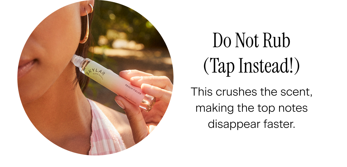 Do Not Rub (Tap Instead!). This crushes the scent, making the top notes disappear faster.
