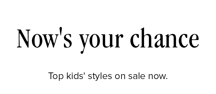 Now's your chance! Top kids' styles on sale now.