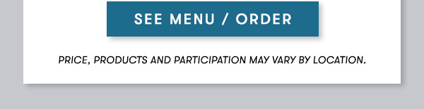 SEE MENU / ORDER. Price, products and participation may vary by location.