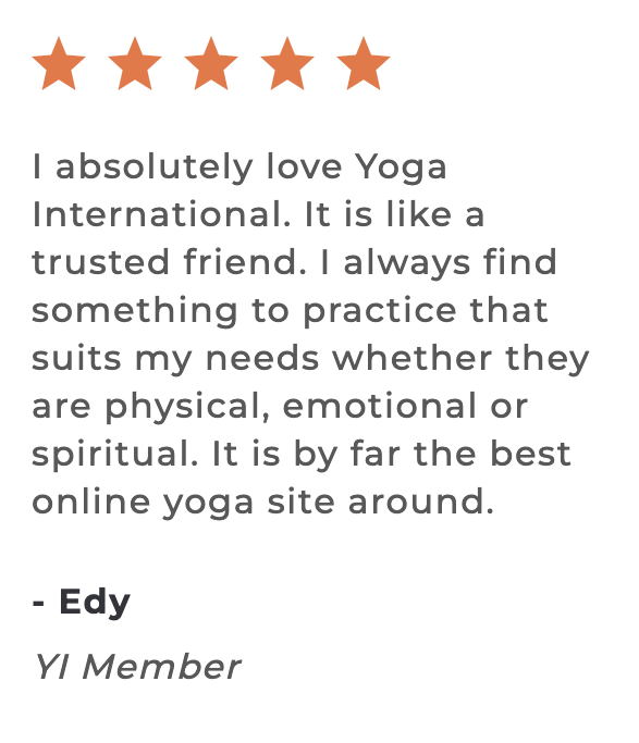 "I absolutely love Yoga International. It is like a trusted friend, by far the best online yoga site around." - Edy, Member