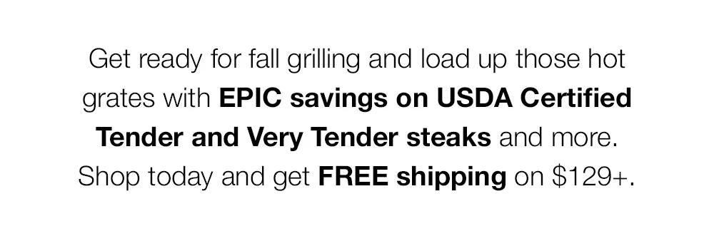 Get ready for fall grilling and load up those hot grates with EPIC savings on USDA Certified Tender and Very Tender steaks and more. Shop today and get FREE shipping on $129+.
