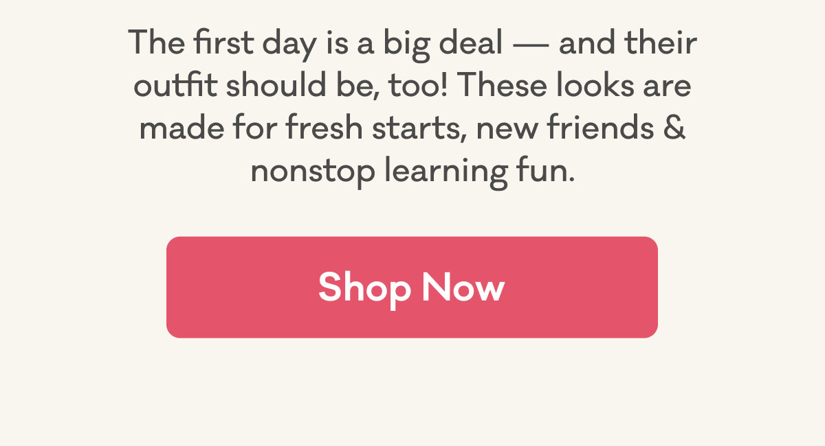 The first day is a big deal - and their outfit should be, too! These looks are made for fresh starts, new friends & nonstop learning fun. | Shop Now
