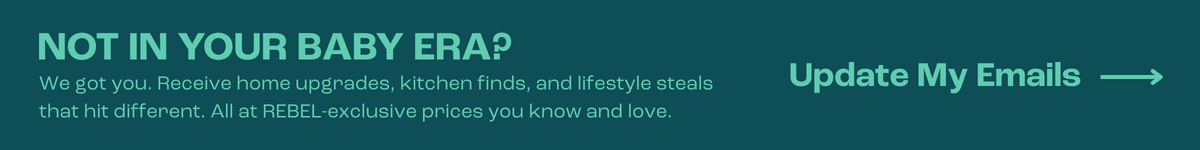 Not in your baby era? We got you. Receive home upgrades, kitchen finds, and lifestyle steals that hit different. All at REBEL-exclusive prices. Update My Emails.