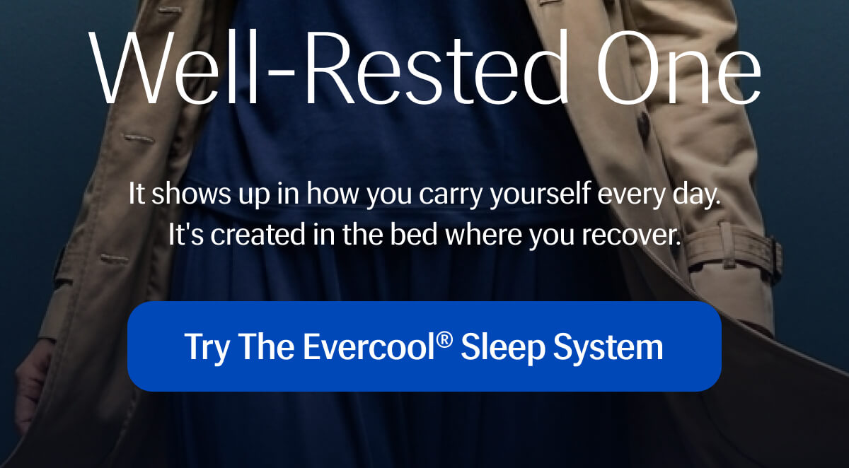 It shows up in how you carry yourself every day. | It's created in the bed where you recover. | Try the Evercool®&nbsp;Sleep System