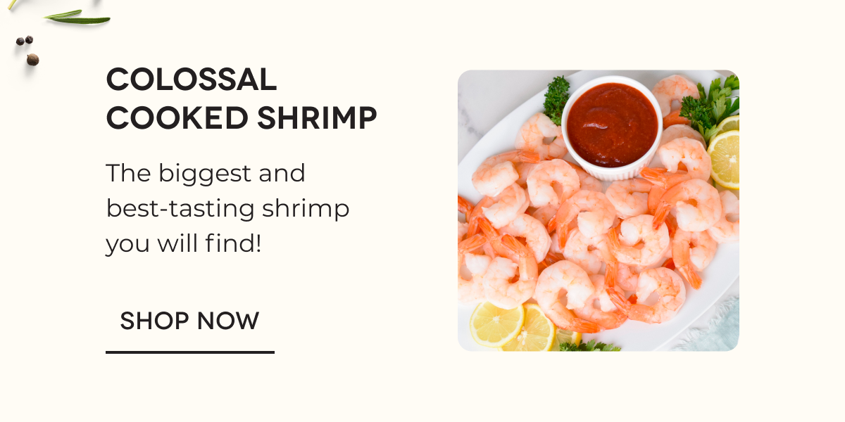 Colossal Cooked Shrimp The biggest and best-tasting shrimp you will find! SHOP NOW 