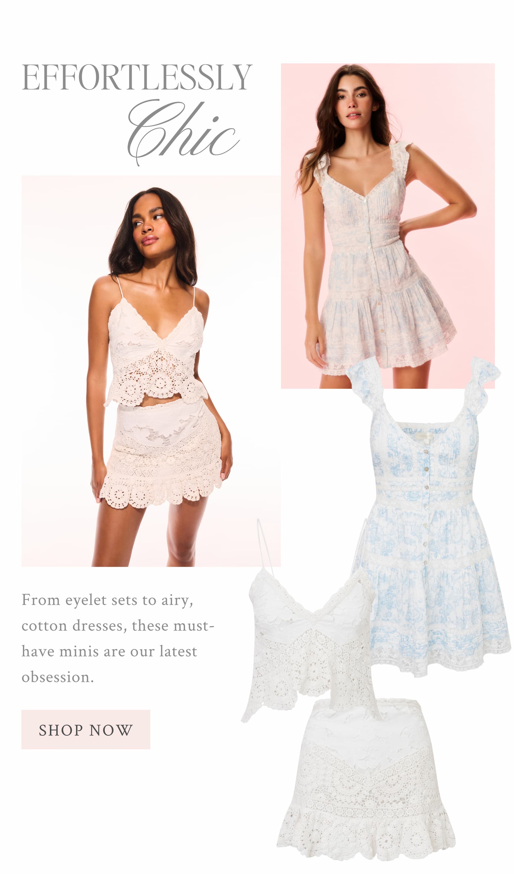 EFFORTLESSLY CHIC From eyelet sets to airy, cotton dresses, these must-have minis are our latest obsession.  <SHOP THE EDIT>