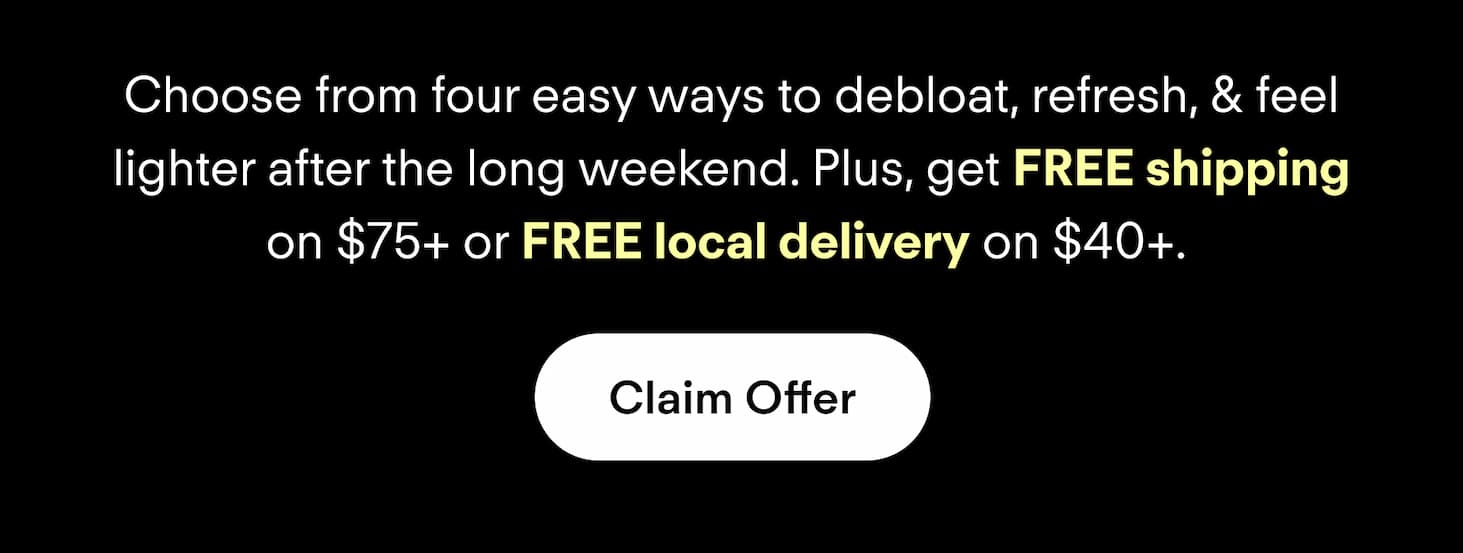 Choose from four easy ways to debloat, refresh, & feel lighter after the long weekend. Plus, get FREE shipping on $75+ or FREE local delivery on $40+.
