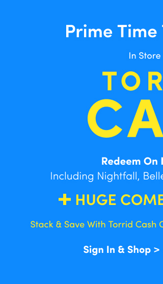 + Huge Combinable Deals | Stack And Save With Torrid Cash! | Starts Now! | In Store + Online | Torrid Cash | Redeem On New Arrivals Including Nightfall, Belle Isle, Festi & Retro Chic! | Sign In & Shop >
