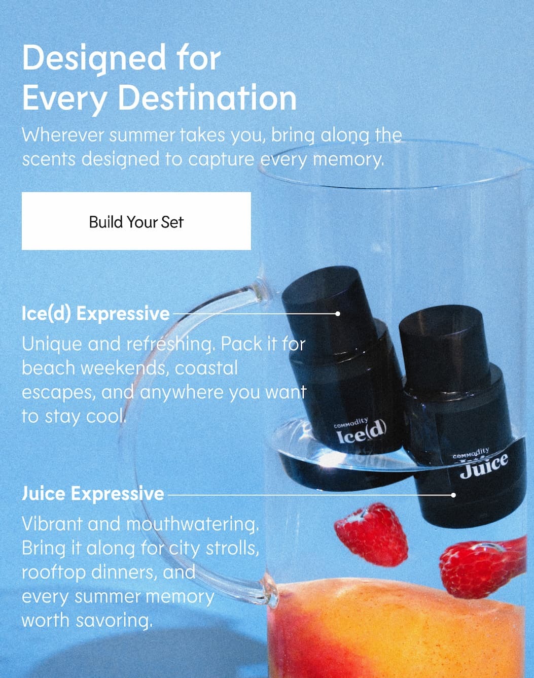 Designed for Every Destination Wherever summer takes you, bring along the scents designed to capture every memory.