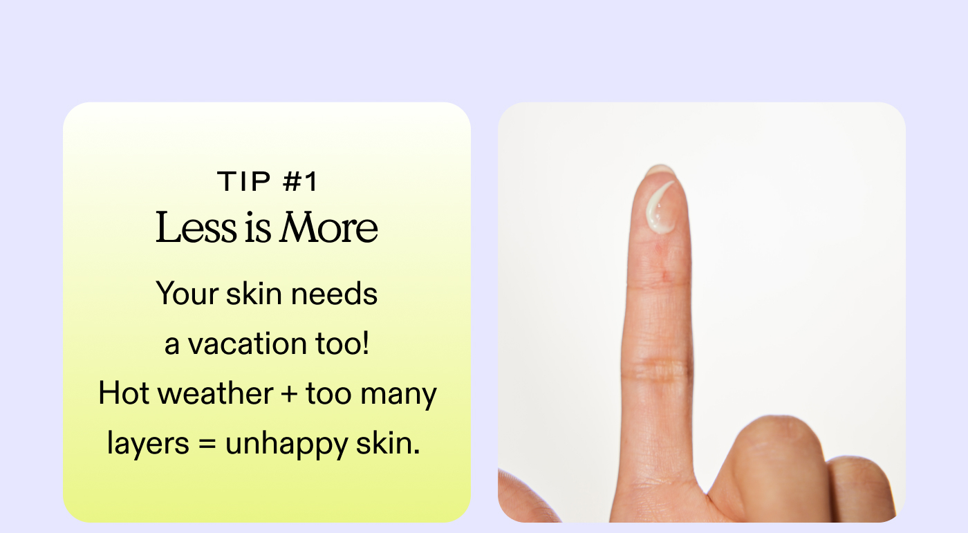 Tip #1: Less is More Your skin needs a vacation, too! Hot weather + too many layers = unhappy skin. 