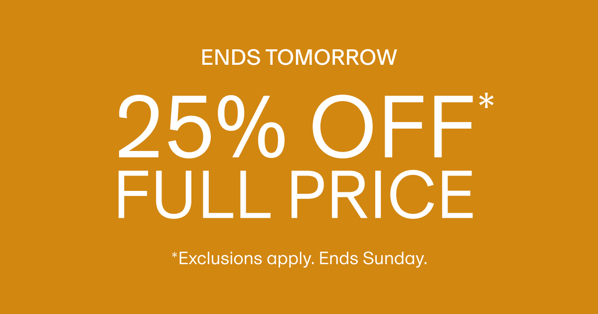 ENDS TOMORROW 25% OFF* FULL PRICE *Exclusions apply. Ends Sunday.