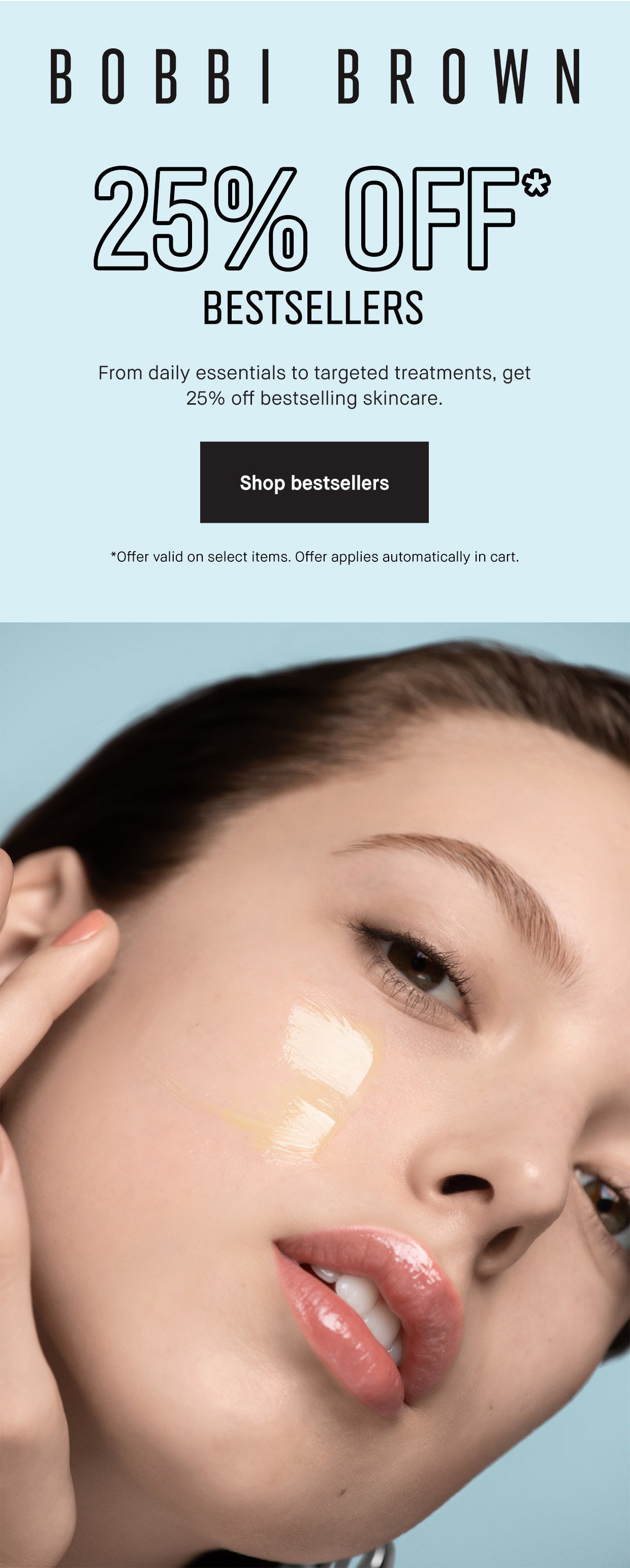 BOBBI BROWN | 25% OFF* GLOW HOWEVER YOU WANT Choose your routine: Take 25% off makeup or skincare. Offer automatically applies at checkout. | Shop now | *Excludes select value sets, limited-edition items, and last chance items.