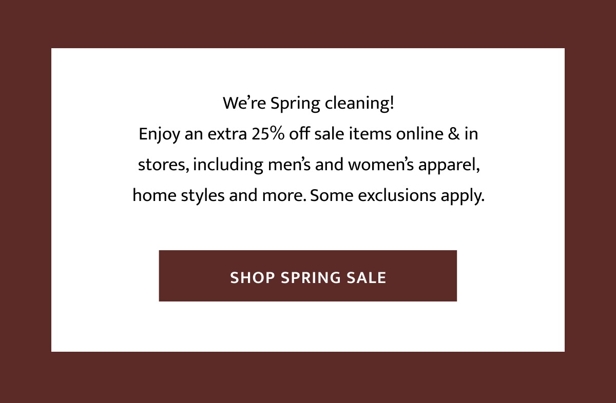We are spring cleaning. Enjoy and extra 25 percent off sale items online and in stores. Some exclusions apply.