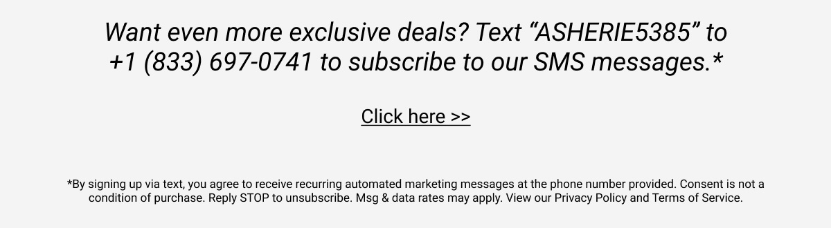 Want even more exclusive deals? Text "ASHERIE5385" to 29071 to subscribe to our SMS messages or click here!