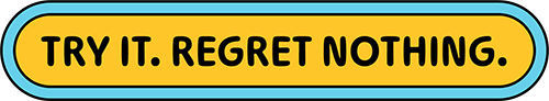 TRY IT. REGRET NOTHING.