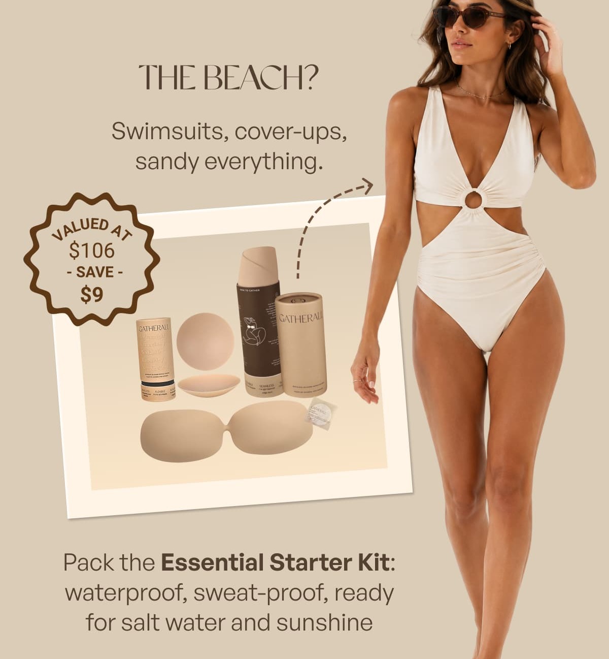 THE BEACH? Swimsuits, cover-ups, sandy everything. Pack the Essential Starter Kit: waterproof, sweat-proof, ready for salt water and sunshine