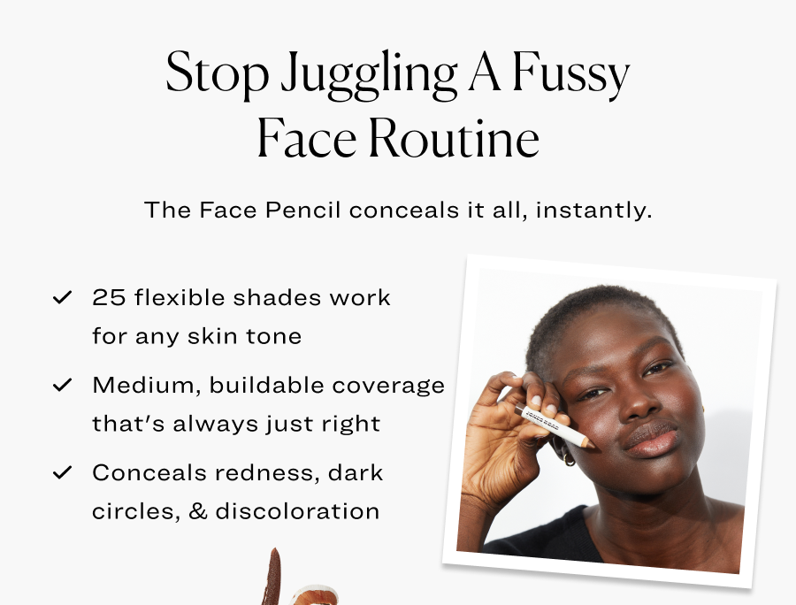 Stop juggling a fussy face routine. The Face Pencil conceals it all, instantly.