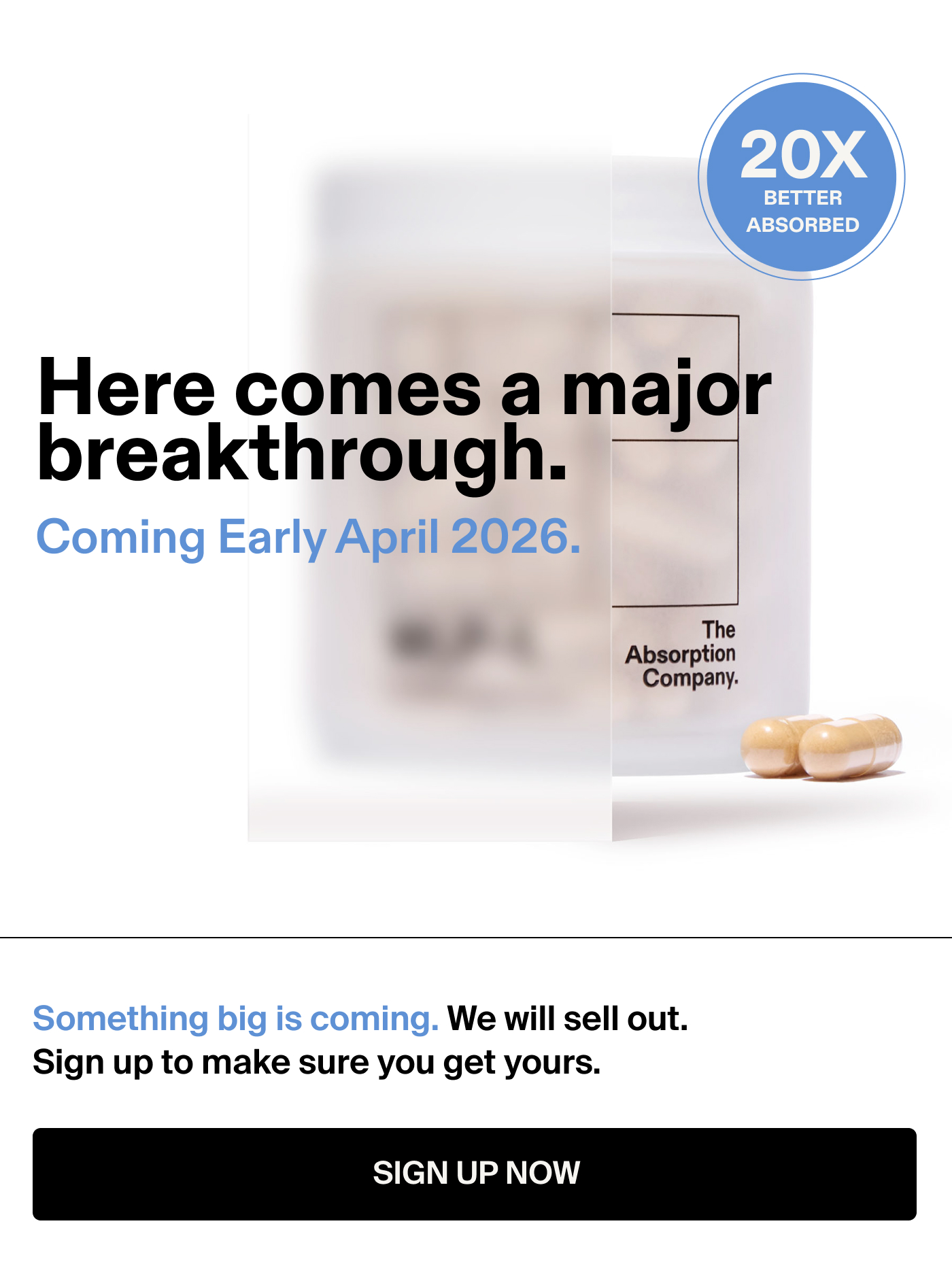 Here comes a major breakthrough. Badge: 20x More Absorption We’re expecting to sell out quick. And for good reason.