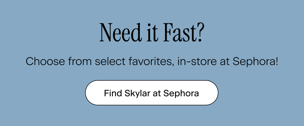 Need it Fast? Choose from select favorites, in-store at Sephora! Find Skylar at Sephora