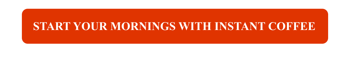 START YOUR MORNINGS WITH INSTANT COFFEE