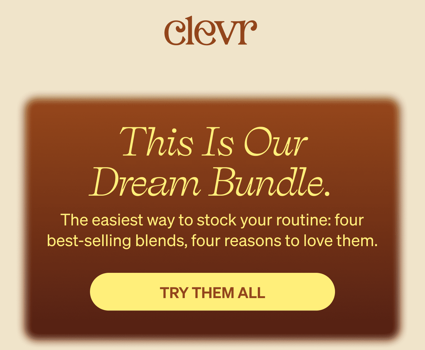 Clevr logo | This is our dream bundle. The easiest way to stock your routine: four best-selling blends, four reasons to love them. [TRY THEM ALL]