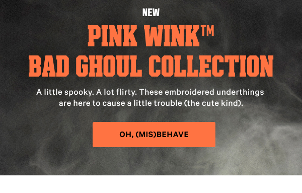 New  PINK Wink™ Bad Ghoul Collection  A little spooky. A lot flirty. These embroidered underthings are here to cause a little trouble (the cute kind). Oh, (Mis)behave 