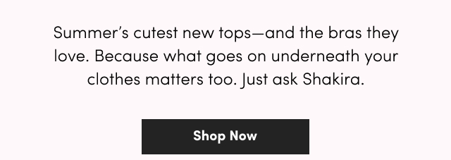 Summer's cutest new tops--and the bras they love. Because what goes on underneath your clothes matters too. Just ask Shakira. | Shop Now >