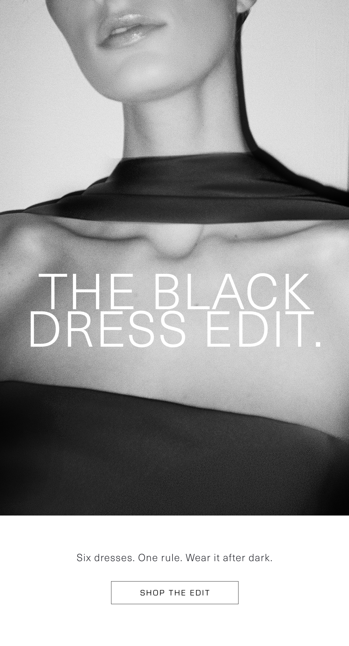 The Black Dress Edit. Six dresses. One rule. Wear it after dark. Shop the Edit 