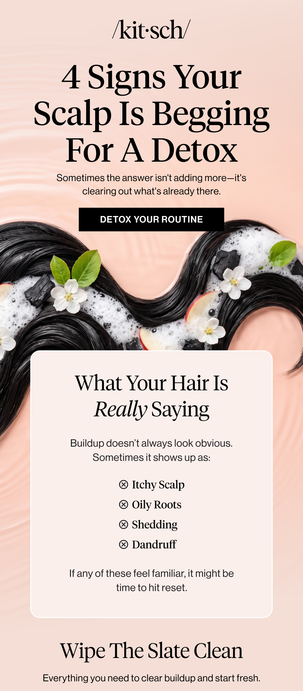 4 Signs Your Scalp is Begging For a Detox. Sometimes the answer isn't adding more—it's clearing out what's already there. What Your Hair Is Really Saying. Buildup doesn’t always look obvious. Sometimes it shows up as: Itchy Scalp  Oily Roots Shedding  Dandruff