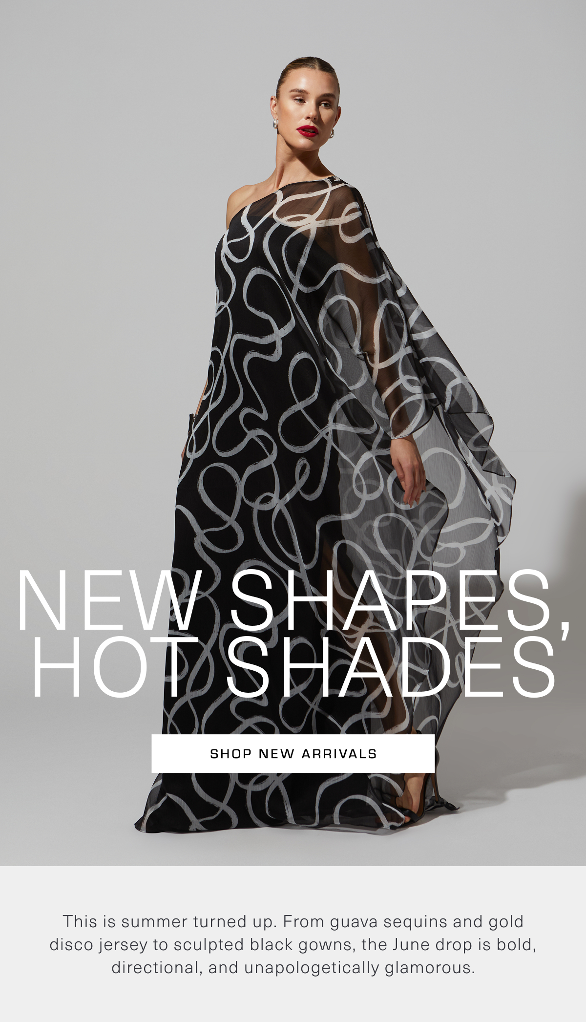 New Shapes, Hot Shades. This is summer turned up. From guava crepe and gold disco jersey to sculpted black gowns, the June drop is bold, directional, and unapologetically glamorous. Shop New Arrivals 