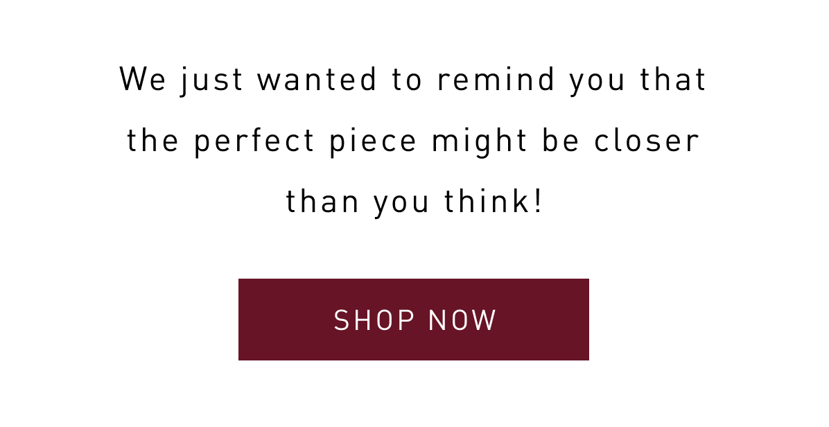 We just wanted to remind you that the perfect piece might be closer than you think! 