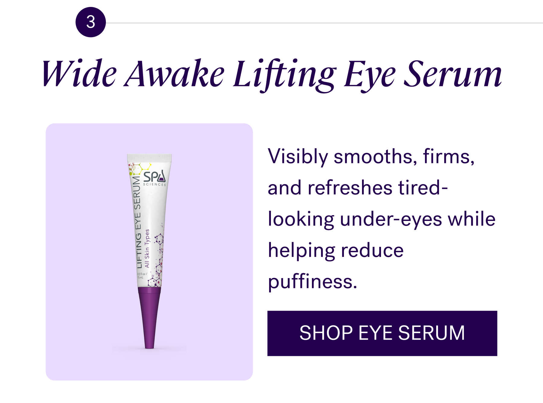 Wide Awake Lifting Eye Serum Visibly smooths, firms, and refreshes tired-looking under-eyes while helping reduce puffiness.  CTA: SHOP EYE SERUM