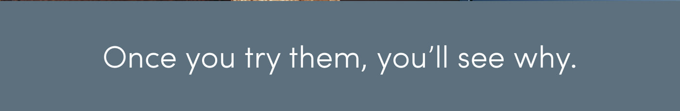 Once you try them, you’ll see why.