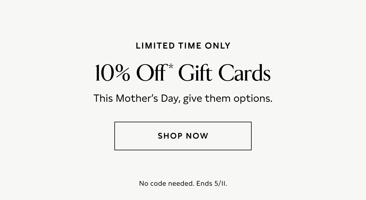 Limited Time Only 10% off* Gift Cards This Mother's Day give them options. Shop Now No Code needed. End 5/11.