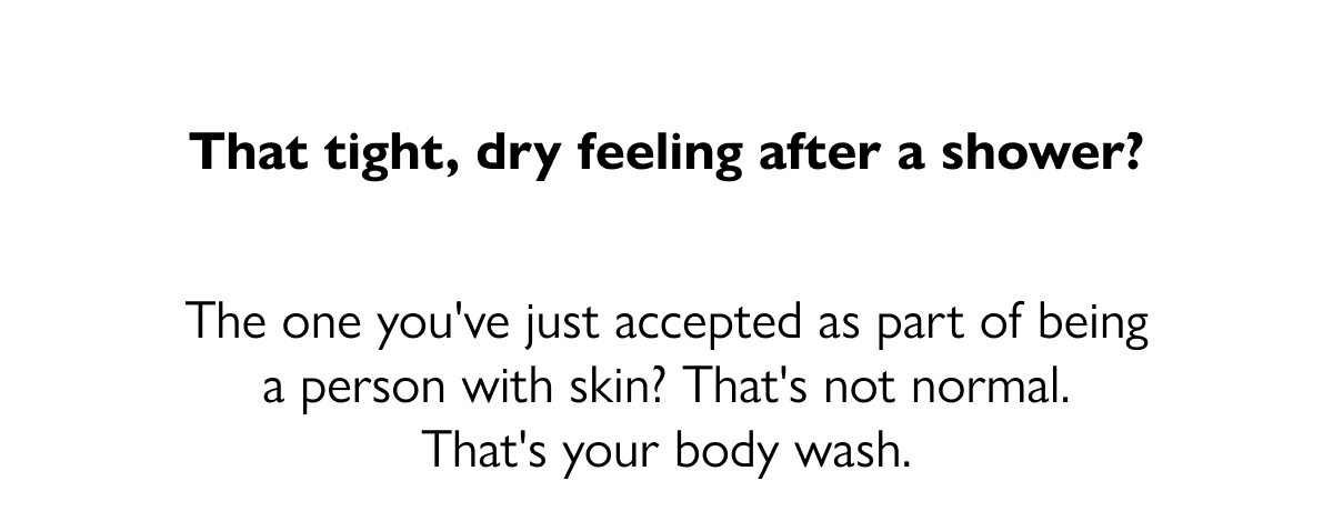 That tight, dry feeling after a shower? The one you've just accepted as part of being a person with skin? That's not normal. That's your body wash.