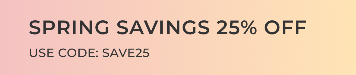 Spring Savings 25% Off / Use Code SAVE25
