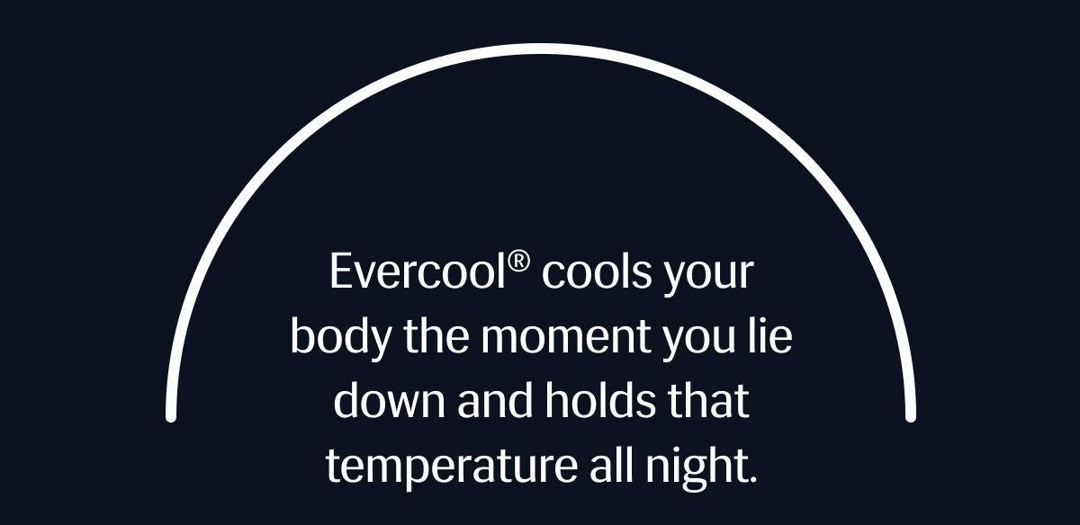 Evercool® cools your body the moment you lie down and holds that temperature all night. 