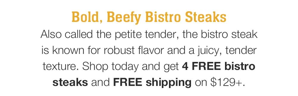 Bold, Beefy Bistro Steaks - Also called the petite tender, the bistro steak is known for robust flavor and a juicy, tender texture. Shop today and get 4 FREE bistro steaks and FREE shipping on $129+.