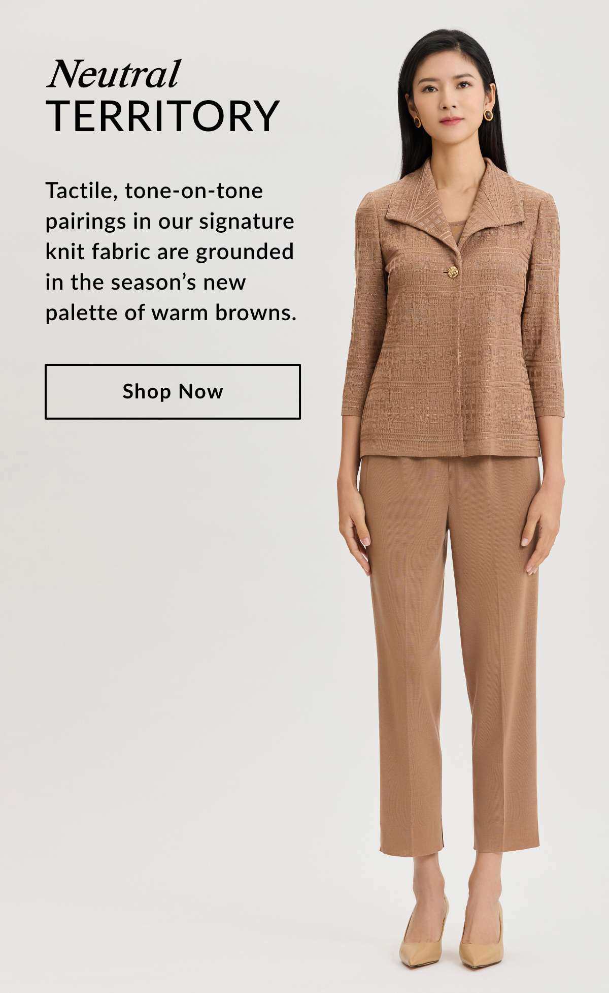 NEUTRAL TERRITORY - Tactile, tone-on-tone pairings in our signature knit fabric are grounded in the season's new palette of warm browns. SHOP NOW >>