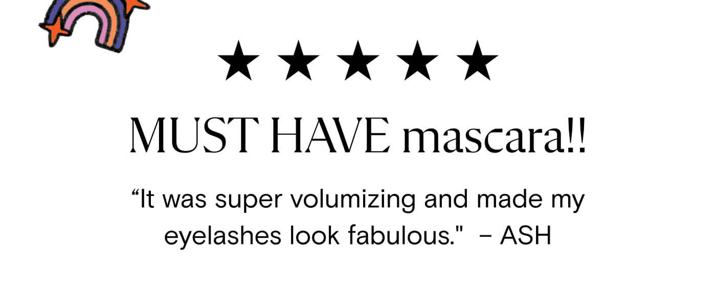 "MUST HAVE mascara!! It was super volumizing and made my eyelashes look fabulous." - Ash