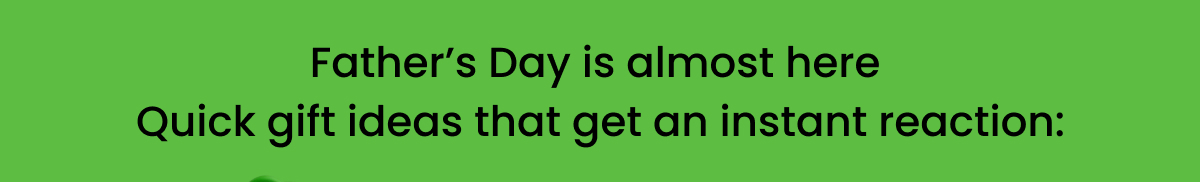 Father’s Day is almost here  Quick gift ideas that get an instant reaction: