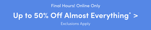 Final Hours! Online Only | Up to 50% Off Almost Everything* > | Exclusions Apply
