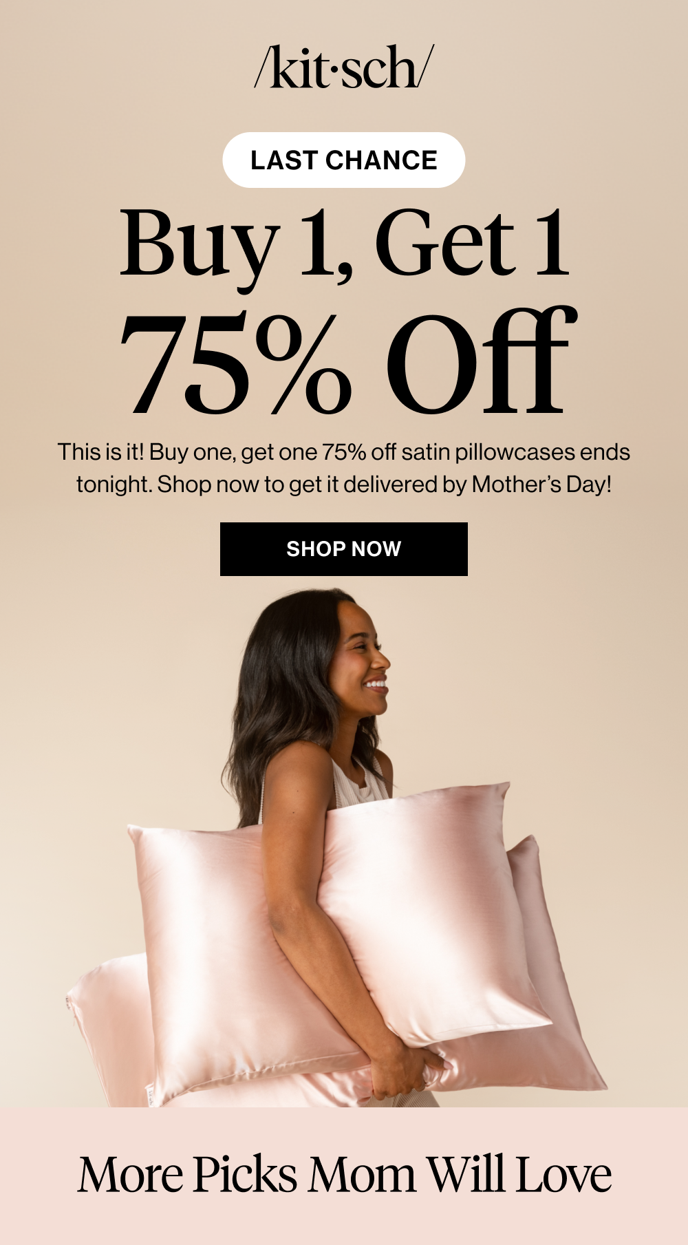 Buy 1, Get 1 75% Off. This is it! Buy one, get one 75% off satin pillowcases ends tonight. Shop now to get it delivered by Mother’s Day!